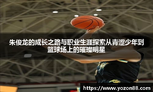 朱俊龙的成长之路与职业生涯探索从青涩少年到篮球场上的璀璨明星