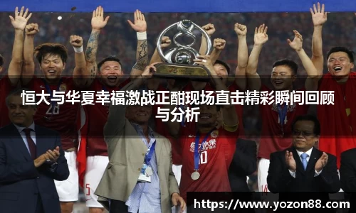 恒大与华夏幸福激战正酣现场直击精彩瞬间回顾与分析